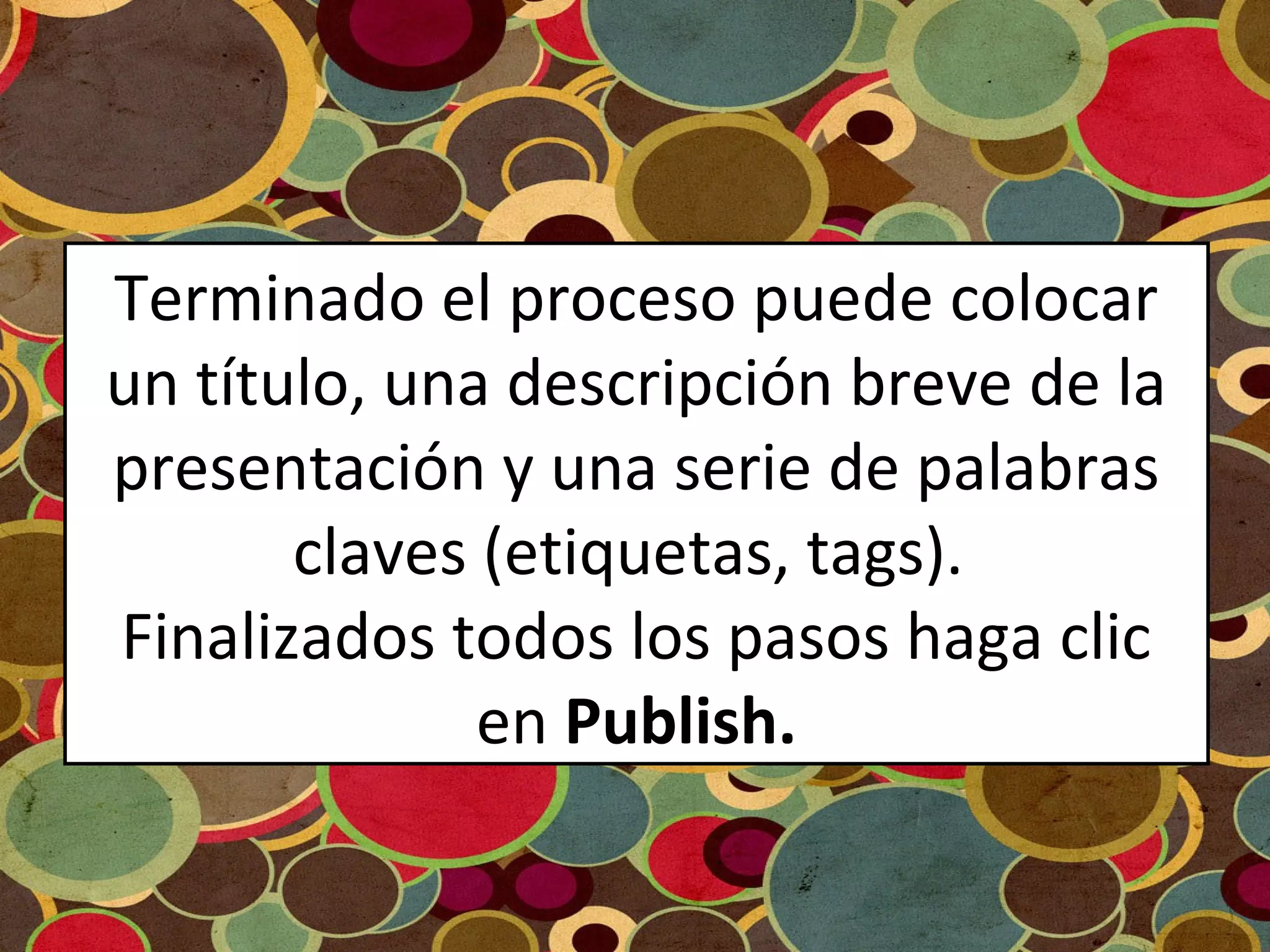Terminado el proceso puede colocar
un título, una descripción breve de la
presentación y una serie de palabras
claves (etiquetas, tags).
Finalizados todos los pasos haga clic
en Publish.
 