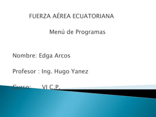 FUERZA AÉREA ECUATORIANA 
Menú de Programas 
Nombre: Edga Arcos 
Profesor : Ing. Hugo Yanez 
Curso: VI C.P. 
 