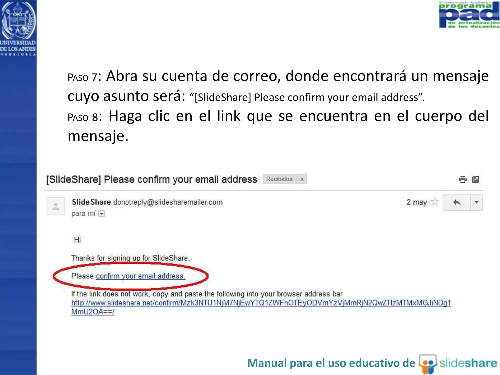 PASO 7: Abra su cuenta de correo, donde encontrará un mensaje
cuyo asunto será: “[SlideShare] Please confirm your email address”.
PASO 8: Haga clic en el link que se encuentra en el cuerpo del
mensaje.
Manual para el uso educativo de
 