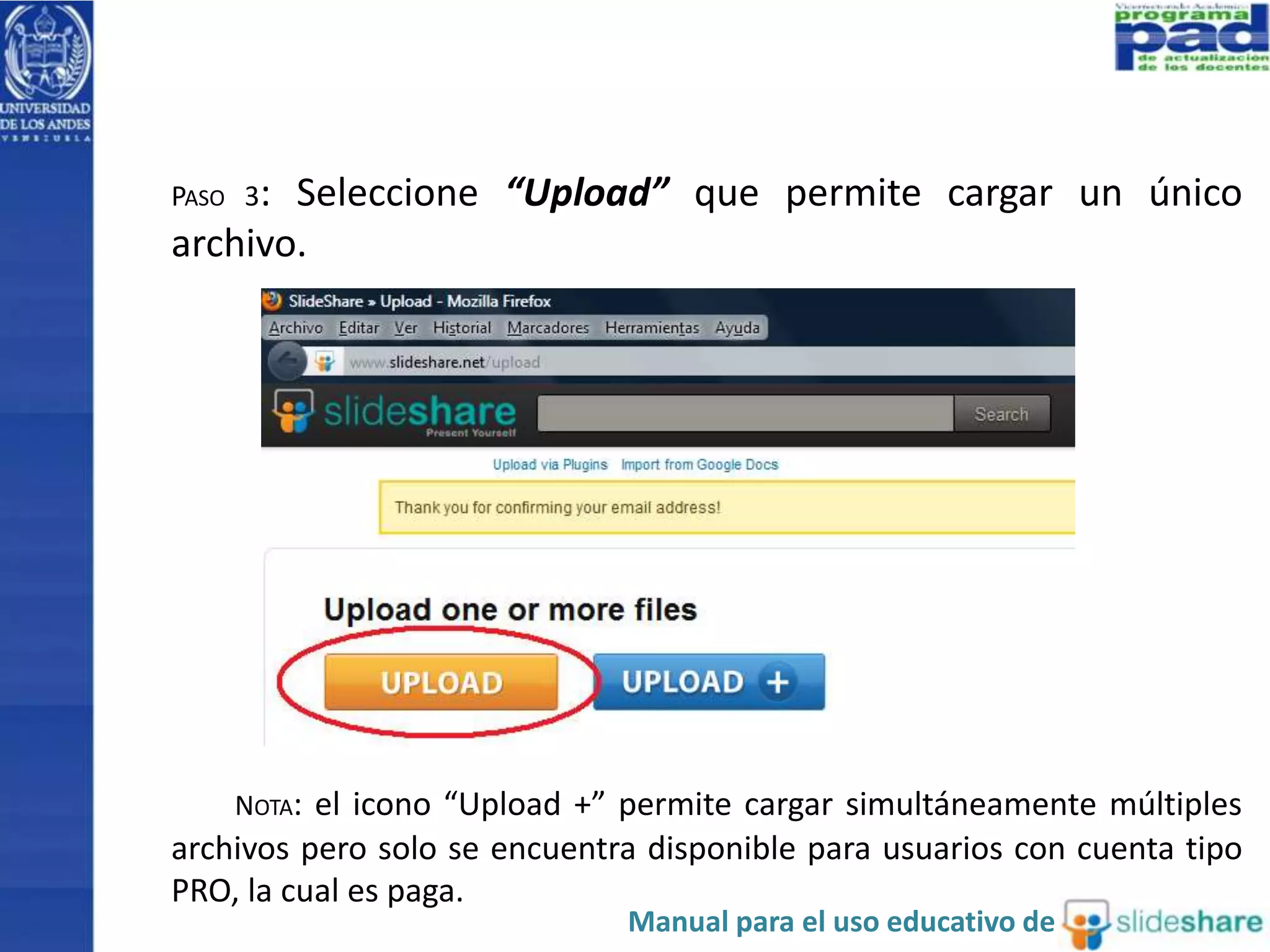 PASO 3: Seleccione “Upload” que permite cargar un único
archivo.
NOTA: el icono “Upload +” permite cargar simultáneamente múltiples
archivos pero solo se encuentra disponible para usuarios con cuenta tipo
PRO, la cual es paga.
Manual para el uso educativo de
 