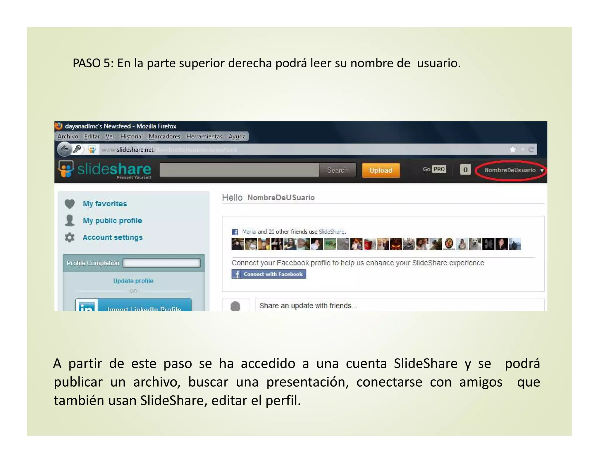 PASO 5: En la parte superior derecha podrá leer su nombre de  usuario.
A partir de este paso se ha accedido a una cuenta SlideShare y se podrá
publicar un archivo, buscar una presentación, conectarse con amigos que
también usan SlideShare, editar el perfil.
 