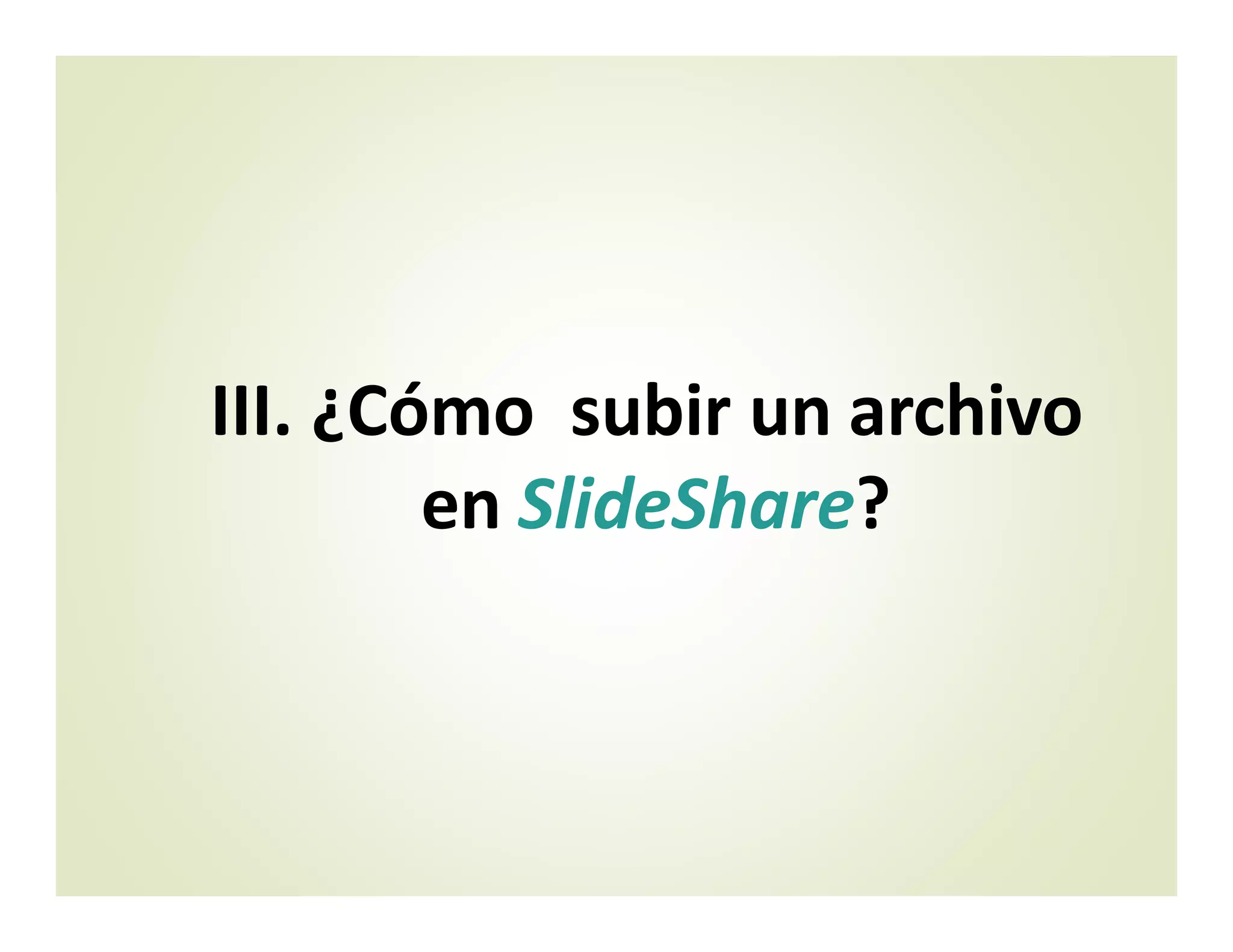 III. ¿Cómo subir un archivo
en SlideShare?
 