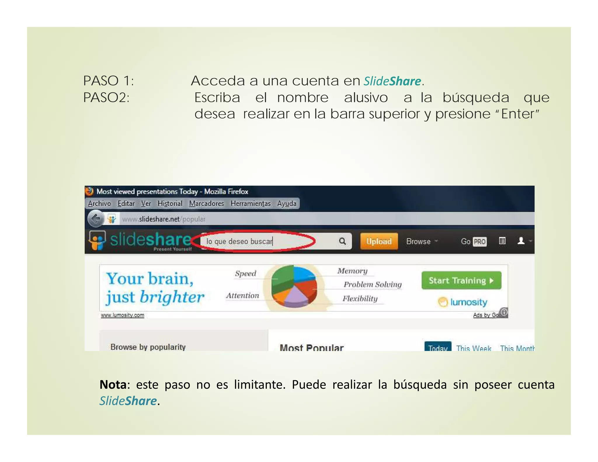PASO 1: Acceda a una cuenta en SlideShare.
PASO2: Escriba el nombre alusivo a la búsqueda que
desea realizar en la barra superior y presione “Enter”
Nota: este paso no es limitante. Puede realizar la búsqueda sin poseer cuenta
SlideShare.
 