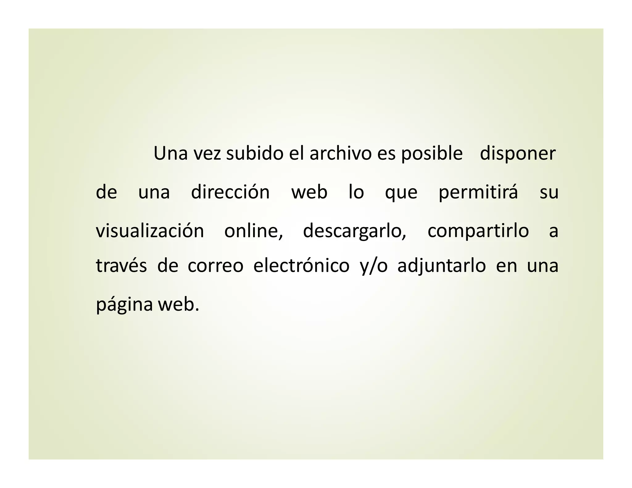 Una vez subido el archivo es posible   disponer
de una dirección web lo
visualización online, descargarlo,
que permitirá su
compartirlo a
través de correo electrónico y/o adjuntarlo en una  
página web.
 