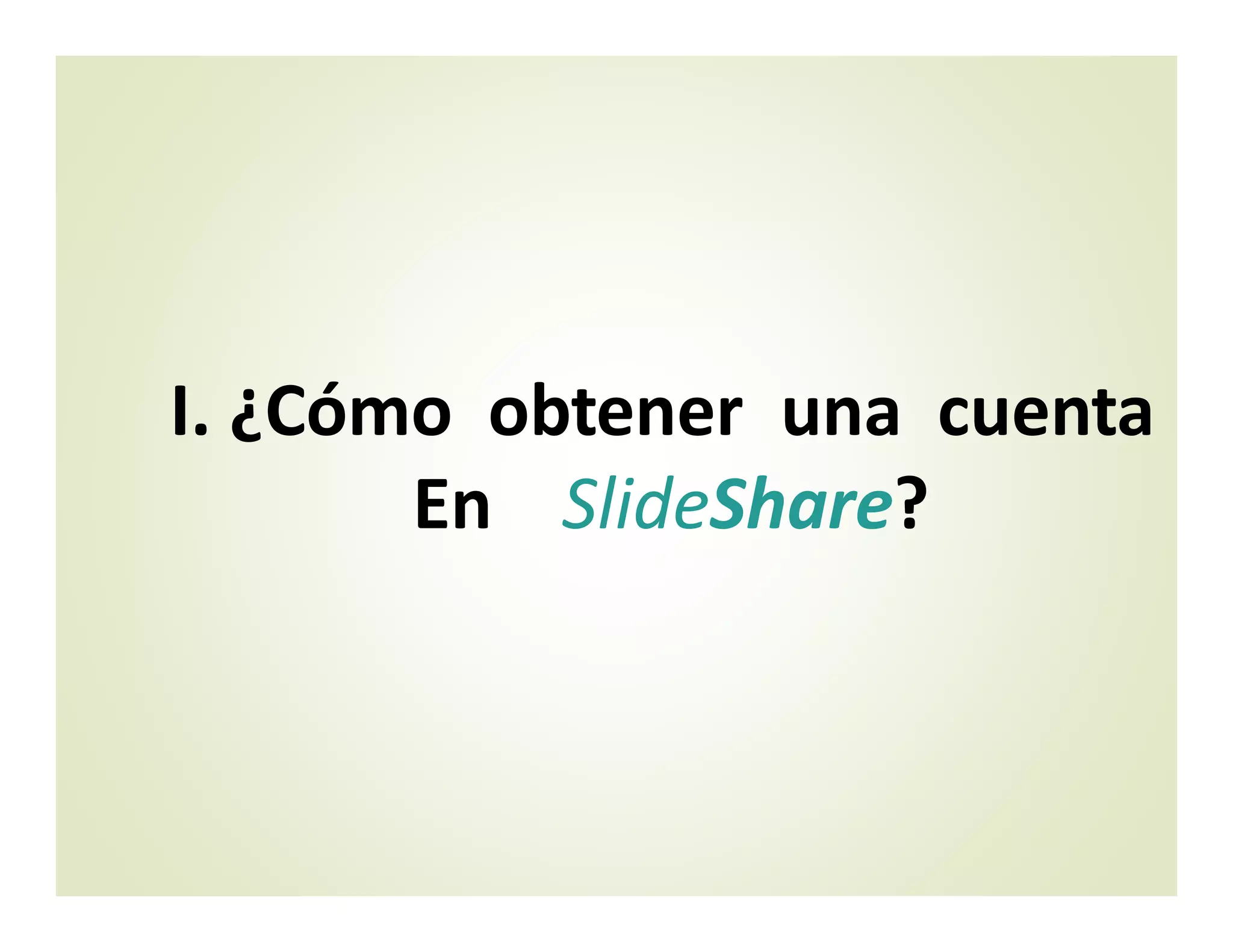 I. ¿Cómo obtener una cuenta
En SlideShare?
 