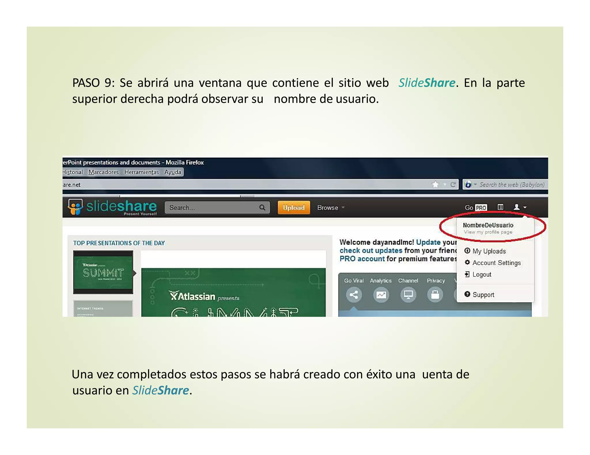 PASO 9: Se abrirá una ventana que contiene el sitio web SlideShare. En la parte
superior derecha podrá observar su nombre de usuario.
Una vez completados estos pasos se habrá creado con éxito una  uenta de 
usuario en SlideShare.
 
