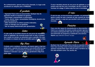 No confessionário, apenas entra se for chamado, é o lugar onde     O anjo é decidido através de uma prova de agilidade ou sorte, o
acontecem as votações para o PAREDÃO.                              próprio anjo não fica com a imunidade, ele tem o poder de
                                                                   imunizar um colega. O ultimo anjo fica com a imunidade.

                        É proibido:
* Agressão Física entre os concorrentes. Qualquer tipo de                                     O veto:
agressão resulta na expulsão do agressor.                          O veto do anjo, na hora de formar o paredão, um participante
* Interromper o apresentador na eliminação.                        ganha o poder de vetar a decisão do anjo, quando ele resolve
* Comer, dormir, beber, necessidades fisiológicas, durante uma     vetar a decisão, o anjo tem que escolher outro participante para
prova de resistência.                                              imunizar.
* Olhar diretamente na câmera quando ordenados.
* Falar ou interagir com os ajudantes.
* Sair do espaço determinado pelo apresentador.                                             Punições:
                                                                   Caso uma das regras for desobedecida ou descumprida, o grupo

                           Líder:                                  inteiro ou o causador da mesma recebe punição rigorosa. Caso
                                                                   um mesmo participante falte mais de 3 vezes no programa, ele
O Líder pode se escolhido através de uma prova de resistência,     será eliminado do programa,e substituído uma semana
sorte ou agilidade, ele comanda quase tudo na casa, e também       depois.(regra válida até a semana 7 do jogo)
tem o poder de mandar um adversário para o paredão. Em caso
de empate na votação da casa ao paredão quem decide é o líder.


                         Big Fone:                                                     Agressão Física:
                                                                   Qualquer tipo de agressão física resulta na expulsão do agressor.
Cuidado, pois a qualquer momento, até mesmo agora o big fone       Caso isso aconteça um(a) novo(a) participante entra no lugar do
pode tocar, e quando ele toca sempre é uma tarefa difícil ou boa   agressor expulso.Esta regra vale por todo o território da casa e
para se cumprir, o concorrente que atender ao chamado deve         fora dela também como: rua, escola, etc.
obedecer e executar o que ele ordenou geralmente o Big Fone
pede sigilo.

                            Anjo:
 