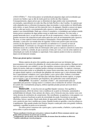 «CIGUATERA» 4. - Esta toxina parece ser produzida por pequenas algas azul-esverdeadas que
crescem nos fundos e que se dão de modo geral nos recifes das ilhas tropicais.
Consequentemente, alguns peixes que se alimentam de algas podem estar ocasionalmente
envenenados, especialmente em redor das ilhas do Indo-Pacifico e das Caraíbas. As espécies que
estão adaptadas para se alimentar de pequenas algas incrustadas e corais podem ser identificadas
pelos dentes, os quais formam um bico parecido com o do papagaio. Quando se pescar em águas
onde se sabe que ocorre o envenenamento pela ciguatera, estas espécies devem ser testadas
quanto à sua comestibilidade. Dado que o tóxico é cumulativo, os predadores que tenham comido
muitos peixes comedores de algas podem tornar-se ainda mais venenosos. Por esta razão, a
grande barracuda (isto é, as que têm mais que 90 cm de comprimento), o lúcio, o elaterídeo e os
grandes rascassos são responsáveis pela maior parte dos casos de envenenamento pela ciguatera.
De novo, se estas espécies forem necessárias à alimentação e forem apanhadas em áreas
afectadas, a carne deve ser testada antes de ingerida. 0 único teste positivo para esta toxina
consiste em dar alguma da carne a um mamífero ou submeter-se a si mesmo ao teste de
comestibilidade. 0 cozimento ou a lavagem não desactiva o veneno. Quando possível, os
habitantes locais são a melhor fonte de informação sobre quais as espécies comestíveis numa área
particular. Lembre-se, contudo, de que as pessoas evitam, por vezes, o uso de certas espécies na
alimentação por razões de tradição ou superstição. Estes espécies podem revelar-se comestíveis
depois de devidamente testadas.

Peixes que picam (peixes venenosos)

         Muitas espécies de peixe têm espinhos que podem provocar um ferimento por
puncionamento e uns tantos têm glândulas de veneno associadas a estes espinhos. Qualquer peixe
deve ser manuseado com cuidado e os que têm espinhos venenosos devem ser evitados, mesmo
depois de mortos, dado que os espinhos podem continuar envenenados. As espécies venenosas
não são tóxicas para comer se as glândulas do veneno forem removidas, mas os riscos envolvidos
na captura destas espécies e na remoção das glândulas são maiores que o valor alimentar obtido.
Isto é especialmente verdadeiro com o peixe-pedra e com o peixe-zebra. Embora a toxicidade
varie de espécie para espécie e de indivíduo para indivíduo dentro da mesma espécie, os grupos
que se seguem, e que se encontram com frequência, são conhecidos como sendo perigosos.
         ACALEFOS. - Os acalefos 5, incluindo a fisália 6 , são caracterizados pela sua
capacidade para picarem. 0 perigo maior é o contacto com os tentáculos do animal. Uma picada
de acalefo não é normalmente perigosa, embora repetidas picadas possam provocar dores e
doença graves.
         RAlAS-LIXA. - A raia-lixa tem um aguilhão farpado venenoso. Este aguilhão é,
consequentemente, difícil de retirar e tem a tendência de se partir no ferimento, aumentando a
probabilidade de infecção. Estes animais são chatos, com a forma de uma raia, muitas vezes com
várias dezenas de centímetros de comprimento. São semelhantes, na aparência, à raia-gigante e os
aguilhões venenosos localizam-se perto da extremidade da cauda. Encontram-se nas águas
ribeirinhas, baixas e quentes. Quem anda dentro de água pode limpar um trilho batendo o fundo
com a ponta de uma vara à medida que avança. Quando tocada ou agredida, a raia-lixa afastar-se-
á rapidamente. Mas quando pisada com firmeza, lançará a cauda para cima com grande violência,
espetando o aguilhão na perna ou no tornozelo.
         Os outros peixes venenosos são o peixe-gato, o peixe-aranha, o barbeiro, o peixe-pedra, o
peixe-zebra e o peixe-escorpião.
4
  Doença semelhante à icterícia que certos peixes e moluscos do golfo do México costumam contrair e que
produz efeitos perniciosos nas pessoas que os comem.
5
  Zoologicamente, não são peixes, mas sim celenterados, da mesma classe das medusas ou alforrecas.
6
  Também conhecida por caravela portuguesa.




                                                     198
 