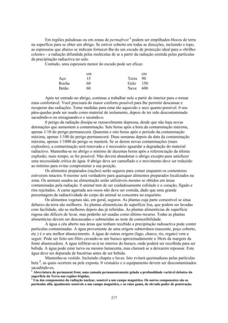 Em regiões paludosas ou em zonas de permafrost 1 podem ser empilhados blocos de terra
na superfície para se obter um abrigo. Se estiver coberto em todas as direcções, incluindo o topo,
as espessuras que abaixo se indicam fornecer-lhe-ão um escudo de protecção ideal para o «brilho-
celeste» - a radiação difundida pelas moléculas de ar a partir da radiação emitida pelas partículas
da precipitação radiactiva no solo.
        Contudo, uma espessura menor do escudo pode ser eficaz.

                                     cm                                   cm
                  Aço                15                         Terra     90
                  Rocha              60                         Gelo      150
                  Betão              60                         Neve      600

         Após ter entrado no abrigo, continue a trabalhar nele a partir do interior para o tornar
mais confortável. Você precisará do maior conforto possível para lhe permitir descansar e
recuperar das radiações. Tome medidas para estar tão aquecido e seco quanto possível. 0 seu
pára-quedas pode ser usado como material de isolamento, depois de ter sido descontaminado
sacudindo-o ou enxaguando-o e secando-o.
         0 perigo da radiação dissipa-se razoavelmente depressa, desde que não haja novas
detonações que aumentem a contaminação. Sete horas após a hora da contaminação máxima,
apenas 1/10 do perigo permanecerá. Quarenta e oito horas após o período da contaminação
máxima, apenas 1/100 do perigo permanecerá. Duas semanas depois da data da contaminação
máxima, apenas 1/1000 do perigo se manterá. Se se derem novas contaminações (mais
explosões), a contaminação será renovada e é necessário aguardar a degradação do material
radiactivo. Mantenha-se no abrigo o mínimo de duzentas horas após a referenciação da última
explosão; mais tempo, se for possível. Não deverá abandonar o abrigo excepto para satisfazer
uma necessidade critica de água. 0 abrigo deve ser camuflado e o movimento deve ser reduzido
ao mínimo para evitar comprometer a sua posição.
         Os alimentos preparados (rações) serão seguros para comer enquanto os contentores
estiverem intactos. 0 mesmo será verdadeiro para quaisquer alimentos preparados localizados na
zona. Os animais usados na alimentação serão utilizáveis mesmo se obtidos em áreas
contaminadas pela radiação. 0 animal tem de ser cuidadosamente esfolado e o coração, fígado e
rins rejeitados. A carne agarrada aos ossos não deve ser comida, dado que uma grande
percentagem da radiactividade do corpo do animal se concentra no esqueleto.
         Os alimentos vegetais são, em geral, seguros. As plantas cuja parte comestível se situa
debaixo da terra são melhores. As plantas alimentícias de superfície lisa, que podem ser lavadas
com facilidade, são as melhores depois das já referidas. As plantas alimentícias de superfície
rugosa são difíceis de lavar, mas poderão ser usadas como último recurso. Todas as plantas
alimentícias devem ser descascadas e submetidas ao teste de comestibilidade.
         A água a céu aberto nas áreas que tenham recebido a precipitação radioactiva pode conter
partículas contaminadas. A água proveniente de uma origem subterrânea (nascente, poço coberto,
etc.) é o seu melhor abastecimento. A água de outras origens (lago, charco, rio, regato) vem a
seguir. Pode ser feito um filtro cavando-se um buraco aproximadamente a 30cm da margem da
fonte abastecedora. A água infiltrar-se-á no interior do buraco, onde poderá ser recolhida para ser
bebida. A água pode estar turva ou mesmo lamacenta, mas clareará se a deixarem repousar. Esta
água deve ser depurada de bactérias antes de ser bebida.
         Mantenha-se vestido. Incluindo chapéu e luvas. Isto evitará queimaduras pelas partículas
      2
beta , as quais ocorrem na pele exposta. 0 vestuário e o equipamento devem ser descontaminados
sacudindo-os.
1
  Abreviatura de permanent frost, uma camada permanentemente gelada a profundidade variável debaixo da
superfície da Terra nas regiões frígidas.
2
  Um dos componentes da radiação nuclear, sensível a um campo magnético. Os outros componentes são as
partículas alfa, igualmente sensíveis a um campo magnético, e os raios gama, de elevado poder de penetração.


                                                     217
 
