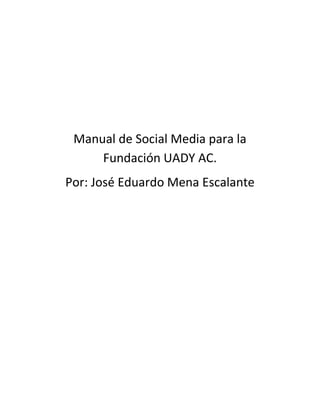 Manual de Social Media para la
     Fundación UADY AC.
Por: José Eduardo Mena Escalante
 