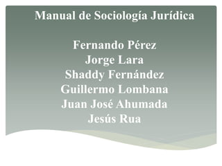 Manual de Sociología Jurídica
Fernando Pérez
Jorge Lara
Shaddy Fernández
Guillermo Lombana
Juan José Ahumada
Jesús Rua
 