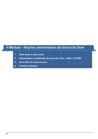 II Módulo - Noções elementares da teoria do Som

    1.   Infra sons e ultra sons
    2.   Intensidade e amplitude do som (Hz, Khz, 1 Bell = 10 DB)
    3.   Os 4 Elos do som ao vivo
    4.   Controlo Sonoro




9
 