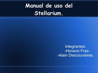 Manual de uso del
Stellarium.
Integrantes:
-Horacio Frez-
-Alain Descouvieres.
 