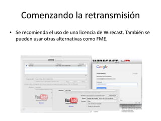 Comenzando la retransmisión
• Se recomienda el uso de una licencia de Wirecast. También se
pueden usar otras alternativas como FME.
 
