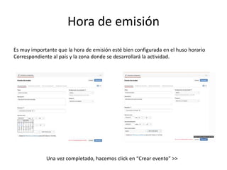 Hora de emisión
Es muy importante que la hora de emisión esté bien configurada en el huso horario
Correspondiente al país y la zona donde se desarrollará la actividad.
Una vez completado, hacemos click en “Crear evento” >>
 