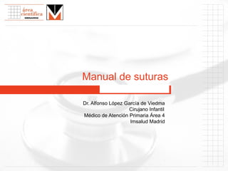 Manual de suturas
Dr. Alfonso López García de Viedma
Cirujano Infantil
Médico de Atención Primaria Área 4
Imsalud Madrid
 