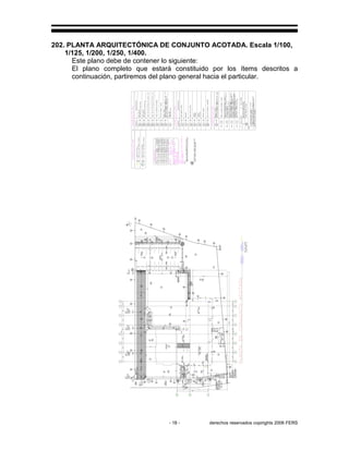 - 18 - derechos reservados copirights 2006 FERS
202. PLANTA ARQUITECTÓNICA DE CONJUNTO ACOTADA. Escala 1/100,
1/125, 1/200, 1/250, 1/400.
Este plano debe de contener lo siguiente:
El plano completo que estará constituido por los ítems descritos a
continuación, partiremos del plano general hacia el particular.
R2
RR
R2
R2
R3R3R3
R2
GC
 