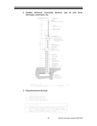 - 26 - derechos reservados copirights 2006 FERS
2. Detalles eléctricos: acometida eléctrica, caja de polo tierra,
aterrizajes, pararrayos, etc.
3. Especificaciones técnicas.
 