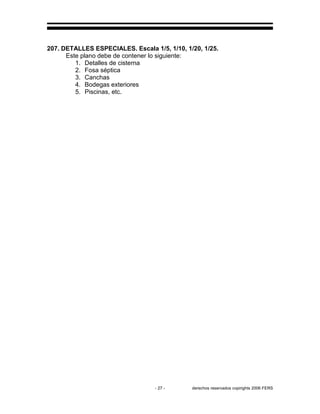 - 27 - derechos reservados copirights 2006 FERS
207. DETALLES ESPECIALES. Escala 1/5, 1/10, 1/20, 1/25.
Este plano debe de contener lo siguiente:
1. Detalles de cisterna
2. Fosa séptica
3. Canchas
4. Bodegas exteriores
5. Piscinas, etc.
 