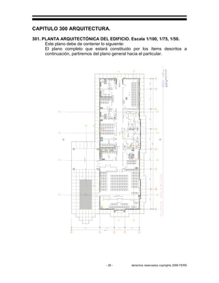 - 28 - derechos reservados copirights 2006 FERS
CAPITULO 300 ARQUITECTURA.
301. PLANTA ARQUITECTÓNICA DEL EDIFICIO. Escala 1/100, 1/75, 1/50.
Este plano debe de contener lo siguiente:
El plano completo que estará constituido por los ítems descritos a
continuación, partiremos del plano general hacia el particular.
 