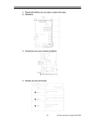 - 29 - derechos reservados copirights 2006 FERS
1. Planta del edificio con sus ejes y cotas entre ejes.
2. Mobiliario.
3. Accesorios con que contara el edificio.
4. Niveles de piso terminado.
 