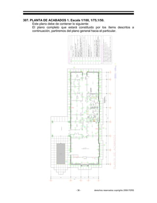 - 36 - derechos reservados copirights 2006 FERS
307. PLANTA DE ACABADOS 1. Escala 1/100, 1/75,1/50.
Este plano debe de contener lo siguiente:
El plano completo que estará constituido por los ítems descritos a
continuación, partiremos del plano general hacia el particular.
 