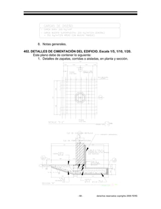 - 68 - derechos reservados copirights 2006 FERS
8. Notas generales.
402. DETALLES DE CIMENTACIÓN DEL EDIFICIO. Escala 1/5, 1/10, 1/20.
Este plano debe de contener lo siguiente:
1. Detalles de zapatas, corridas o aisladas, en planta y sección.
 