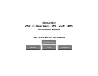 Bienvenido
2003 DR Ram Truck 1500 - 2500 - 3500
Publicaciones técnicas
Haga click en el icono para comenzar
Manual de Servicio
Carroceria Chasis Transmision
 