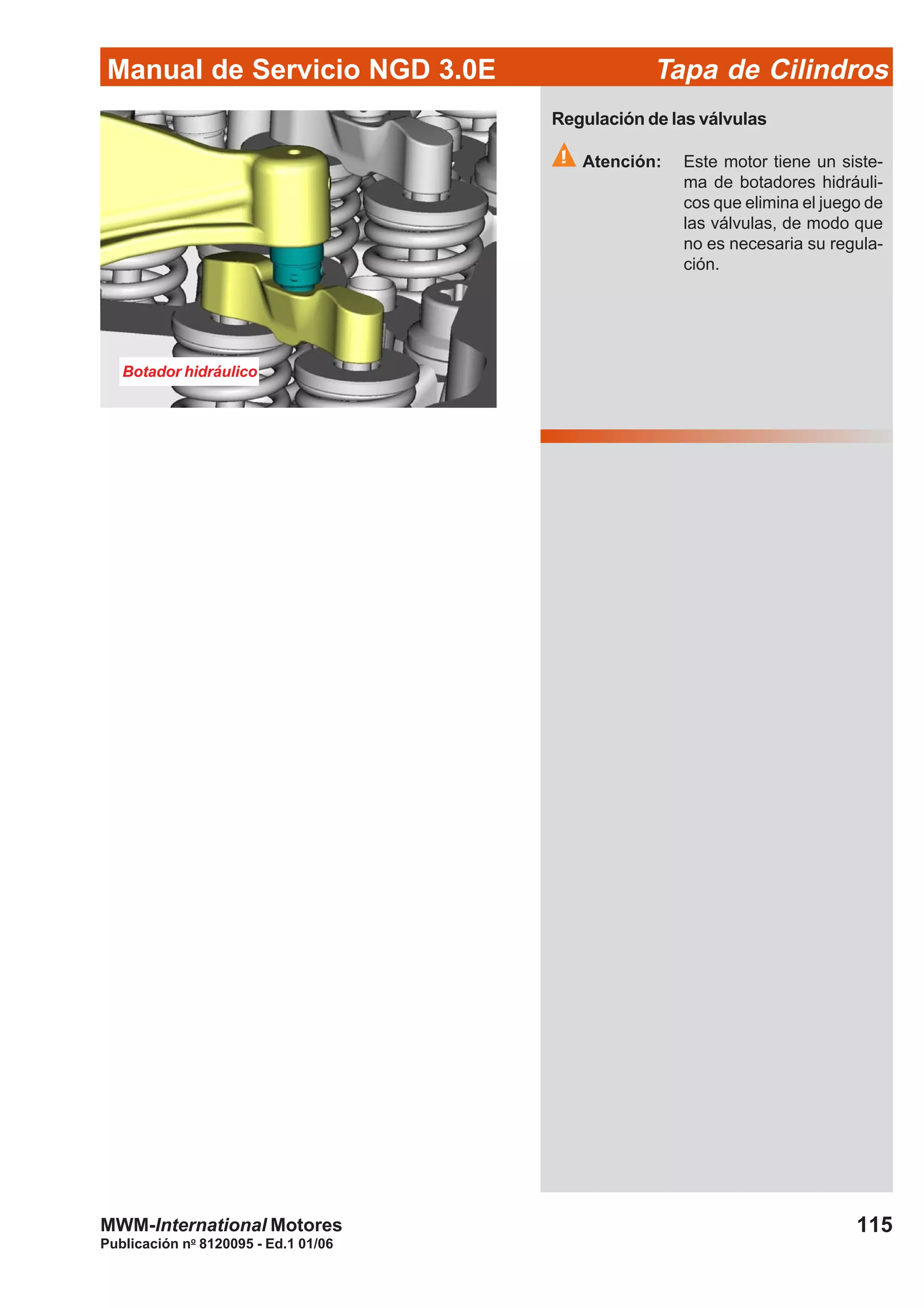 Manual de Servicio NGD 3.0E Tapa de Cilindros
115
Publicación no
8120095 - Ed.1 01/06
MWM-International Motores
Botador hidráulico
Regulación de las válvulas
Atención: Este motor tiene un siste-
ma de botadores hidráuli-
cos que elimina el juego de
las válvulas, de modo que
no es necesaria su regula-
ción.
 