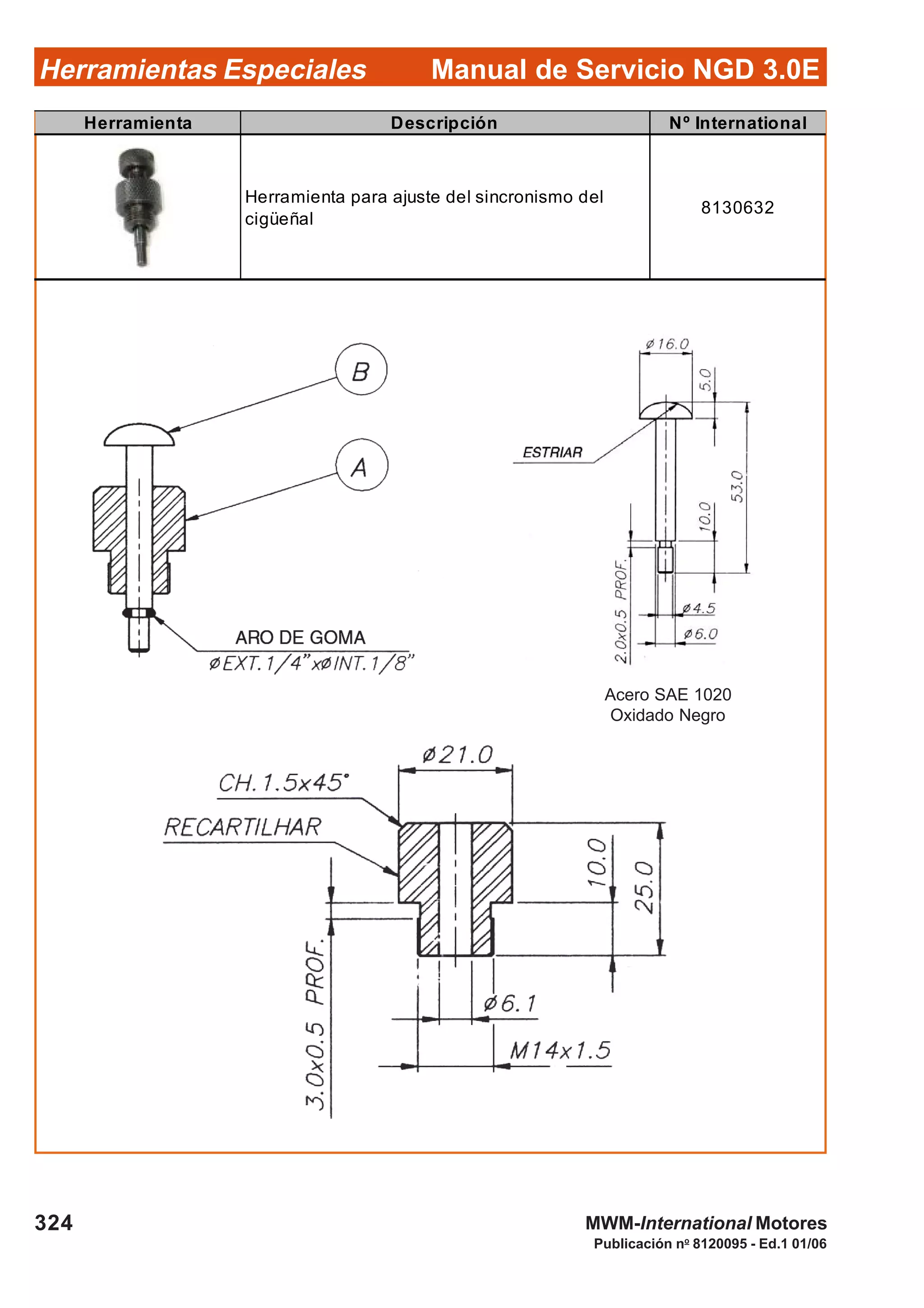 Manual de Servicio NGD 3.0EHerramientas Especiales
324
Publicación no
8120095 - Ed.1 01/06
MWM-International Motores
Herramienta Descripción Nº International
Herramienta para ajuste del sincronismo del
cigüeñal
8130632
Acero SAE 1020
Oxidado Negro
 