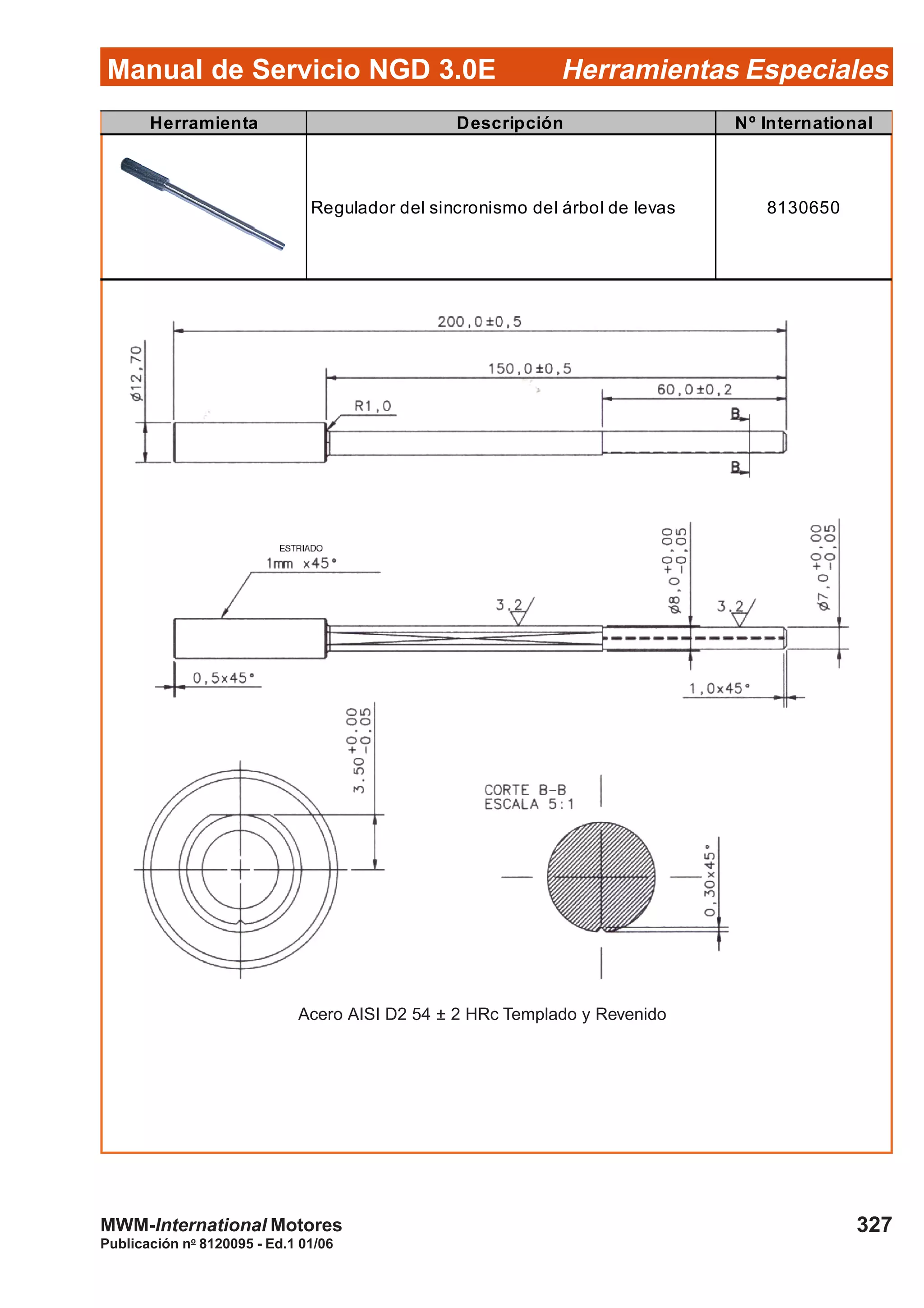 Manual de Servicio NGD 3.0E Herramientas Especiales
327
Publicación no
8120095 - Ed.1 01/06
MWM-International Motores
Herramienta Descripción Nº International
Regulador del sincronismo del árbol de levas 8130650
Acero AISI D2 54 ± 2 HRc Templado y Revenido
 