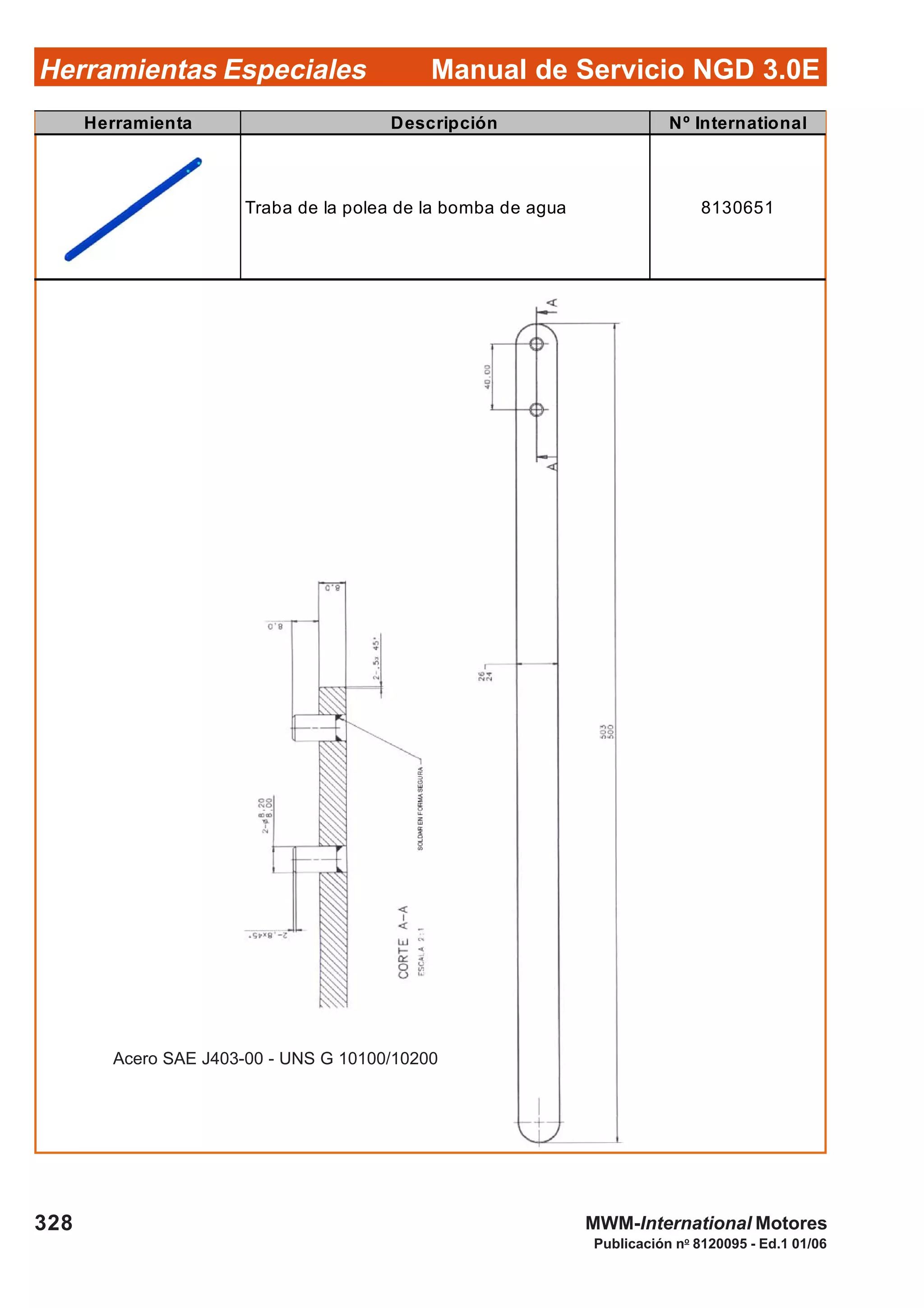 Manual de Servicio NGD 3.0EHerramientas Especiales
328
Publicación no
8120095 - Ed.1 01/06
MWM-International Motores
Herramienta Descripción Nº International
Traba de la polea de la bomba de agua 8130651
Acero SAE J403-00 - UNS G 10100/10200
 