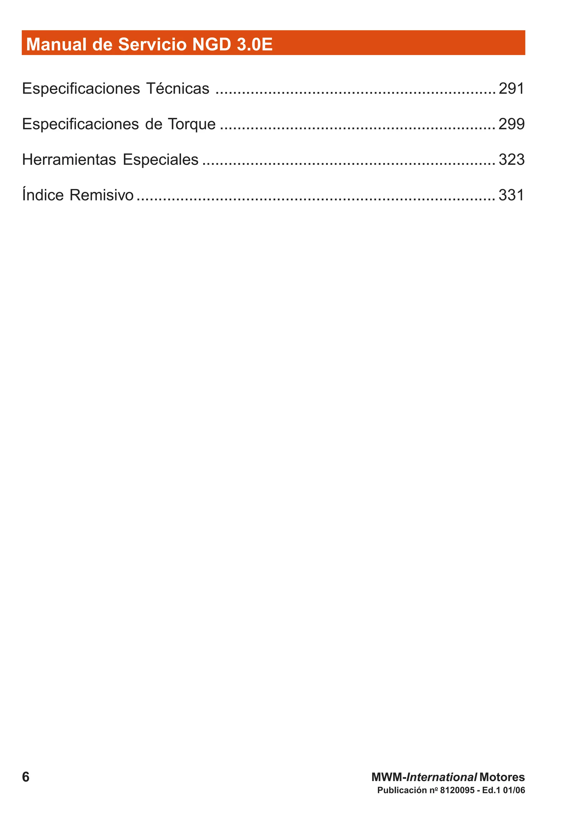 Manual de Servicio NGD 3.0E
6
Publicación no
8120095 - Ed.1 01/06
MWM-International Motores
Especificaciones Técnicas ................................................................291
Especificaciones de Torque ............................................................... 299
Herramientas Especiales ................................................................... 323
Índice Remisivo.................................................................................. 331
 
