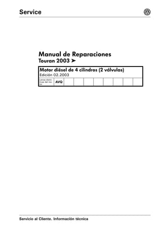 Service                                               3




           Manual de Reparaciones
           Touran 2003 ➤
           Motor diésel de 4 cilindros (2 válvulas)
           Edición 02.2003
           Letras distin-
           tivas del mo-    AVQ
           tor




Servicio al Cliente. Información técnica
 