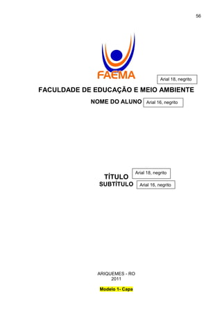 56

Arial 18, negrito

FACULDADE DE EDUCAÇÃO E MEIO AMBIENTE
NOME DO ALUNO

TÍTULO
SUBTÍTULO

ARIQUEMES - RO
2011
Modelo 1- Capa

Arial 16, negrito

Arial 18, negrito
Arial 16, negrito

 