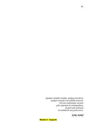 61

Qualquer trabalho científico, qualquer descoberta,
qualquer invenção é um trabalho universal.
Ele está condicionado, em parte
pela cooperação de contemporâneos,
em parte pela utilização
do trabalho de seus predecessores.
KARL MARX
Modelo 6 - Epígrafe

 