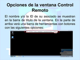 Opciones de la ventana Control
Remoto
El nombre y/o la ID de su asociado se muestran
en la barra de título de la ventana. En la parte de
arriba verá una barra de herramientas con botones
con las siguientes opciones:

 