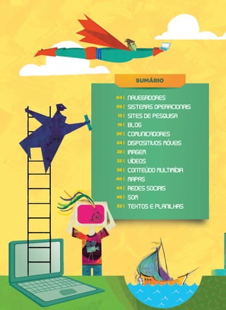 SUUMMÁÁRIOSUUUUUMMMMMÁÁÁÁÁRIO
04 |
08 |
12 |
16 |
20 |
24 |
28 |
32 |
36 |
40 |
44 |
48 |
52 |
Navegadores
Sistemas operacionais
Sites de pesquisa
Blog
Comunicadores
Dispositivos mOveis
Imagem
VIdeos
ConteUdo multimIdia
Mapas
Redes sociais
Som
Textos e planilhas
 