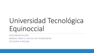 Universidad Tecnológica
Equinoccial
EDUCOMUNICACION
MANUAL PARA EL USO DE LAS TECNOLOGÍAS
ESTEFANIA PITACUAR
 