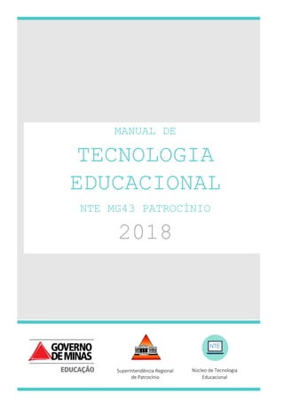 MANUAL DE
TECNOLOGIA
EDUCACIONAL
NTE MG43 PATROCÍNIO
2018
Núcleo de Tecnologia
Educacional
Superintendência Regional
de Patrocínio
 