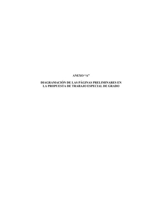 ANEXO “A”

DIAGRAMACIÓN DE LAS PÁGINAS PRELIMINARES EN
 LA PROPUESTA DE TRABAJO ESPECIAL DE GRADO
 