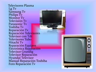 Televisores Plasma
Lg Tv
Samsung Tv
Philips Tv
Monitor Tv
Televisión Tv
Panasonic Tv
Toshiba Tv
Reparación Tv
Reparación Televisores
Televisor con Tdt
Televisores Tubo
Hitachi Tv
Reparación Equipos
Electrónica Reparación
Televisor Grundig
Televisor Reparación
Hyundai Televisor
Manual Reparación Toshiba
Foro Reparación Tv
 