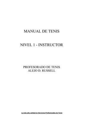 MANUAL DE TENIS


NIVEL 1 - INSTRUCTOR




  PROFESORADO DE TENIS
    ALEJO D. RUSSELL




La más alta calidad en Servicios Profesionales de Tenis
 