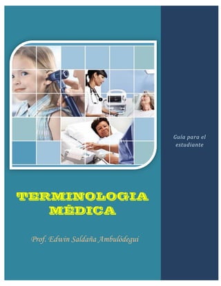 Terminología médica




                                       Guía para el
                                        estudiante




TERMINOLOGIA
   MÉDICA

 Prof. Edwin Saldaña Ambulódegui
 