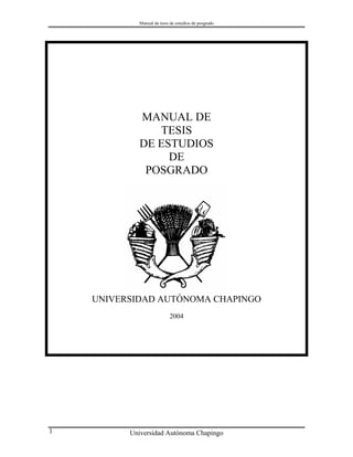 Manual de tesis de estudios de posgrado
Universidad Autónoma Chapingo1
MANUAL DE
TESIS
DE ESTUDIOS
DE
POSGRADO
UNIVERSIDAD AUTÓNOMA CHAPINGO
2004
 