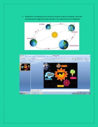4. Pondremos las estaciones por las que al recorrer la tierra se produce. Para esto
necesitaremos imágenes de cada estación y las colocaremos en la diapositiva
 