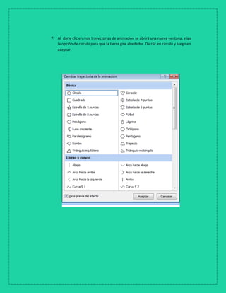7. Al darle clic en más trayectorias de animación se abrirá una nueva ventana, elige
la opción de circulo para que la tierra gire alrededor. Da clic en círculo y luego en
aceptar.
 