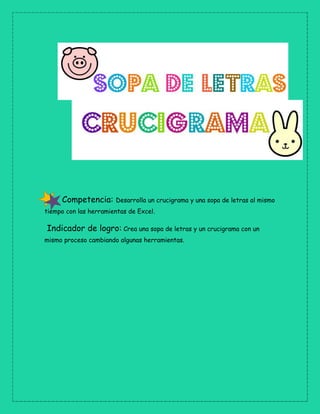 Competencia: Desarrolla un crucigrama y una sopa de letras al mismo
tiempo con las herramientas de Excel.
Indicador de logro: Crea una sopa de letras y un crucigrama con un
mismo proceso cambiando algunas herramientas.
 