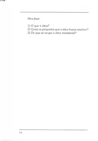 Parafixar:
1 ) 0 que é ética?
2) Quais as perguntas que a ética busca resolver?
3) De que se ocupa a ética ministerial?
14
 