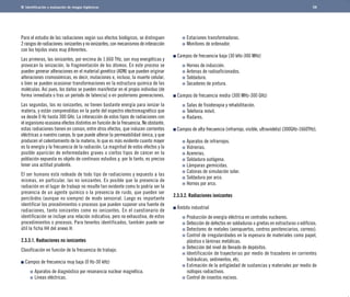 Identificación y evaluación de riesgos higiénicos 
Para el estudio de las radiaciones según sus efectos biológicos, se distinguen 
2 rangos de radiaciones: ionizantes y no ionizantes, con mecanismos de interacción 
con los tejidos vivos muy diferentes. 
Las primeras, las ionizantes, por encima de 1.660 THz, son muy energéticas y 
provocan la ionización, la fragmentación de los átomos. En este proceso se 
pueden generar alteraciones en el material genético (ADN) que pueden originar 
alteraciones cromosómicas, es decir, mutaciones e, incluso, la muerte celular, 
o bien se pueden ocasionar transformaciones en la estructura química de las 
moléculas. Así pues, los daños se pueden manifestar en el propio individuo (de 
forma inmediata o tras un período de latencia) o en posteriores generaciones. 
Las segundas, las no ionizantes, no tienen bastante energía para ionizar la 
materia, y están comprendidas en la parte del espectro electromagnético que 
va desde 0 Hz hasta 300 GHz. La interacción de estos tipos de radiaciones con 
el organismo ocasiona efectos distintos en función de la frecuencia. No obstante, 
estas radiaciones tienen en común, entre otros efectos, que inducen corrientes 
eléctricas a nuestro cuerpo, lo que puede alterar la permeabilidad iónica, y que 
producen el calentamiento de la materia, lo que es más evidente cuanto mayor 
es la energía y la frecuencia de la radiación. La magnitud de estos efectos y la 
posible aparición de enfermedades graves o ciertos tipos de cáncer en la 
población expuesta es objeto de continuos estudios y, por lo tanto, es preciso 
tener una actitud prudente. 
El ser humano está rodeado de todo tipo de radiaciones y expuesto a las 
mismas, en particular, las no ionizantes. Es posible que la presencia de 
radiación en el lugar de trabajo no resulte tan evidente como lo podría ser la 
presencia de un agente químico o la presencia de ruido, que pueden ser 
percibidos (aunque no siempre) de modo sensorial. Luego es importante 
identificar los procedimientos o procesos que pueden suponer una fuente de 
radiaciones, tanto ionizantes como no ionizantes. En el cuestionario de 
identificación se incluye una relación indicativa, pero no exhaustiva, de estos 
procedimientos o procesos. Para tenerlos identificados, también puede ser 
útil la ficha H4 del anexo H. 
2.3.3.1. Radiaciones no ionizantes 
Clasificación en función de la frecuencia de trabajo: 
Campos de frecuencia muy baja (0 Hz-30 kHz) 
Aparatos de diagnóstico por resonancia nuclear magnética. 
Líneas eléctricas. 
Estaciones transformadoras. 
Monitores de ordenador. 
Campos de frecuencia baja (30 kHz-300 MHz) 
Hornos de inducción. 
Antenas de radioaficionados. 
Soldadura. 
Secadores de pintura. 
Campos de frecuencia media (300 MHz-300 GHz)	 
Salas de fisioterapia y rehabilitación. 
Telefonía móvil. 
Radares. 
58 
Campos de alta frecuencia (infrarrojo, visible, ultravioleta) (300GHz-1660THz). 
Aparatos de infrarrojos. 
Vidrierías. 
Acererías. 
Soldadura autógena. 
Lámparas germicidas. 
Cabinas de simulación solar. 
Soldadura por arco. 
Hornos por arco. 
2.3.3.2. Radiaciones ionizantes 
Ámbito industrial 
Producción de energía eléctrica en centrales nucleares. 
Detección de defectos en soldaduras o grietas en estructuras o edificios. 
Detectores de metales (aeropuertos, centros penitenciarios, correos). 
Control de irregularidades en la espesura de materiales como papel, 
plástico o láminas metálicas. 
Detección del nivel de llenado de depósitos. 
Identificación de trayectorias por medio de trazadores en corrientes 
hidráulicas, sedimentos, etc. 
Estimación de la antigüedad de sustancias y materiales por medio de 
isótopos radiactivos. 
Control de insectos nocivos. 
 